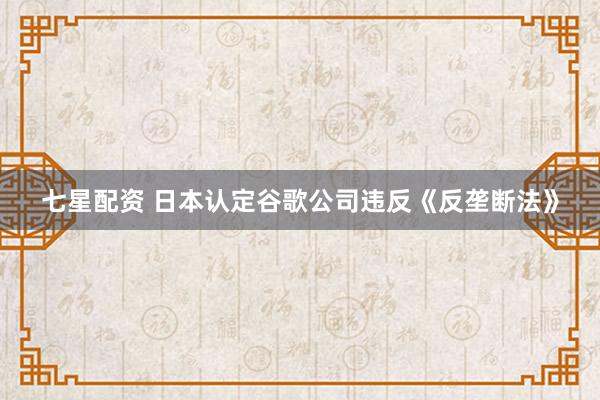 七星配资 日本认定谷歌公司违反《反垄断法》