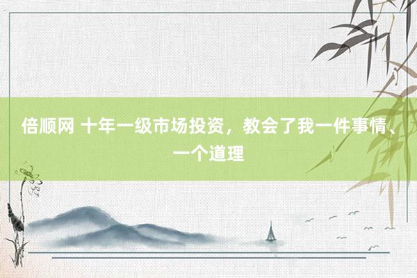 倍顺网 十年一级市场投资，教会了我一件事情、一个道理