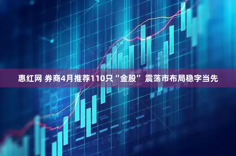 惠红网 券商4月推荐110只“金股” 震荡市布局稳字当先