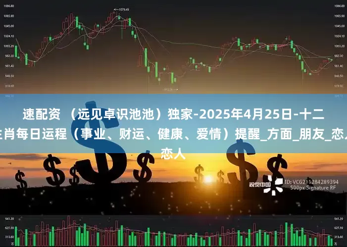 速配资 （远见卓识池池）独家-2025年4月25日-十二生肖每日运程（事业、财运、健康、爱情）提醒_方面_朋友_恋人