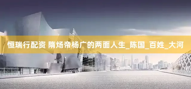 恒瑞行配资 隋炀帝杨广的两面人生_陈国_百姓_大河