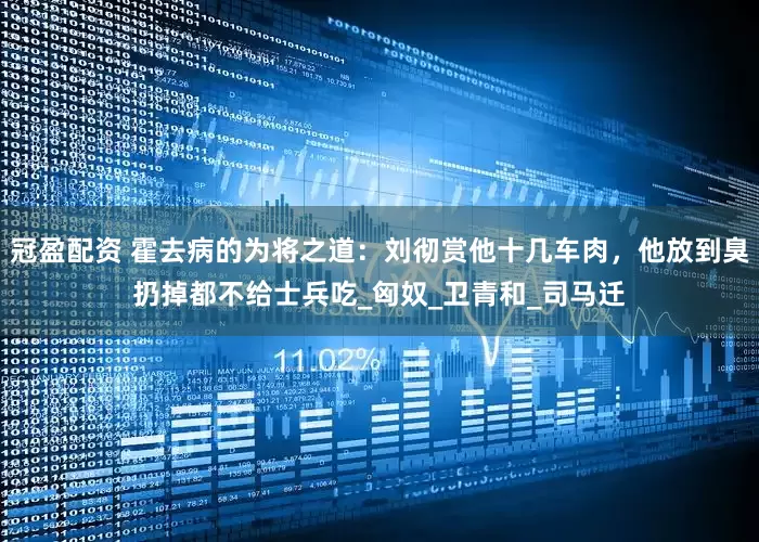 冠盈配资 霍去病的为将之道：刘彻赏他十几车肉，他放到臭扔掉都不给士兵吃_匈奴_卫青和_司马迁