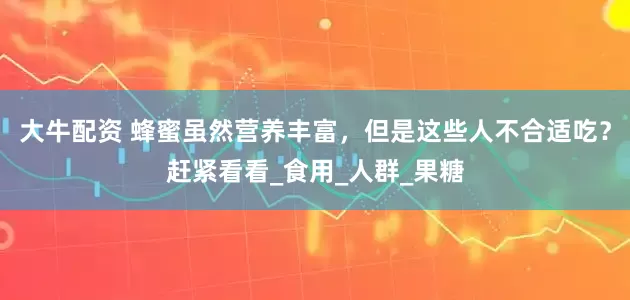大牛配资 蜂蜜虽然营养丰富，但是这些人不合适吃？赶紧看看_食用_人群_果糖