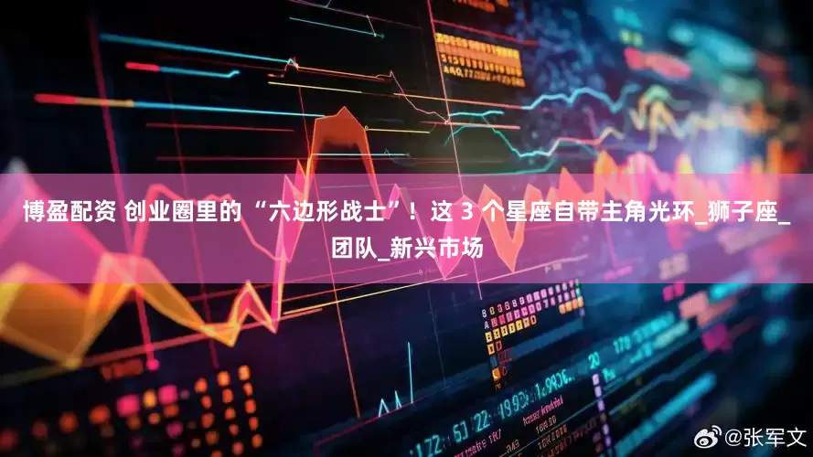 博盈配资 创业圈里的 “六边形战士”！这 3 个星座自带主角光环_狮子座_团队_新兴市场