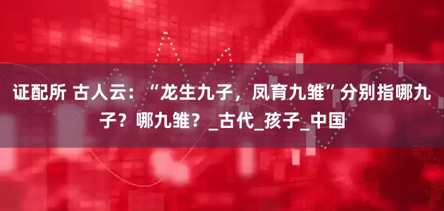 证配所 古人云：“龙生九子，凤育九雏”分别指哪九子？哪九雏？_古代_孩子_中国