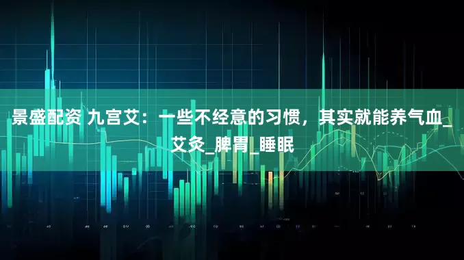 景盛配资 九宫艾：一些不经意的习惯，其实就能养气血_艾灸_脾胃_睡眠