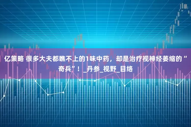 亿策略 很多大夫都瞧不上的1味中药，却是治疗视神经萎缩的“奇兵”！_丹参_视野_目络
