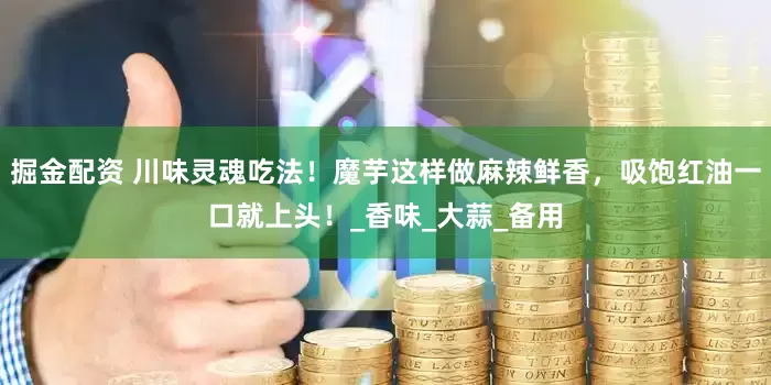 掘金配资 川味灵魂吃法！魔芋这样做麻辣鲜香，吸饱红油一口就上头！_香味_大蒜_备用