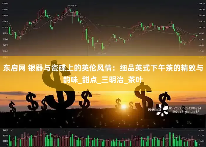 东启网 银器与瓷碟上的英伦风情：细品英式下午茶的精致与韵味_甜点_三明治_茶叶