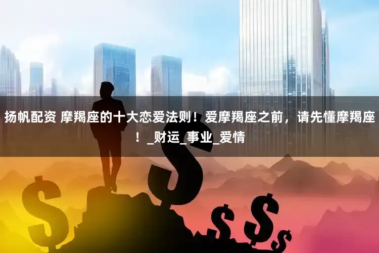 扬帆配资 摩羯座的十大恋爱法则！爱摩羯座之前，请先懂摩羯座！_财运_事业_爱情