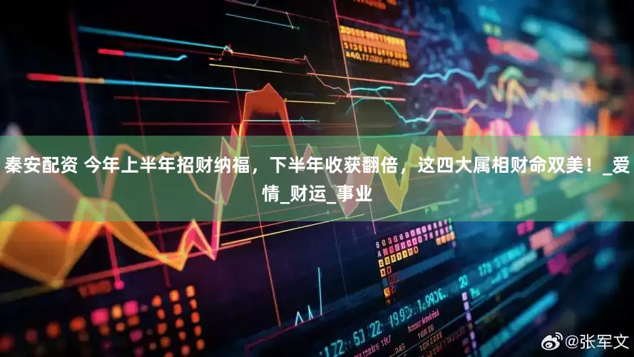 秦安配资 今年上半年招财纳福，下半年收获翻倍，这四大属相财命双美！_爱情_财运_事业