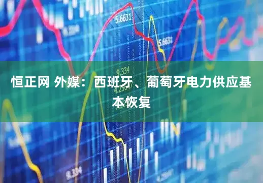 恒正网 外媒：西班牙、葡萄牙电力供应基本恢复
