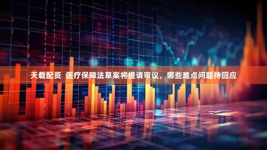 天载配资  医疗保障法草案将提请审议，哪些难点问题待回应
