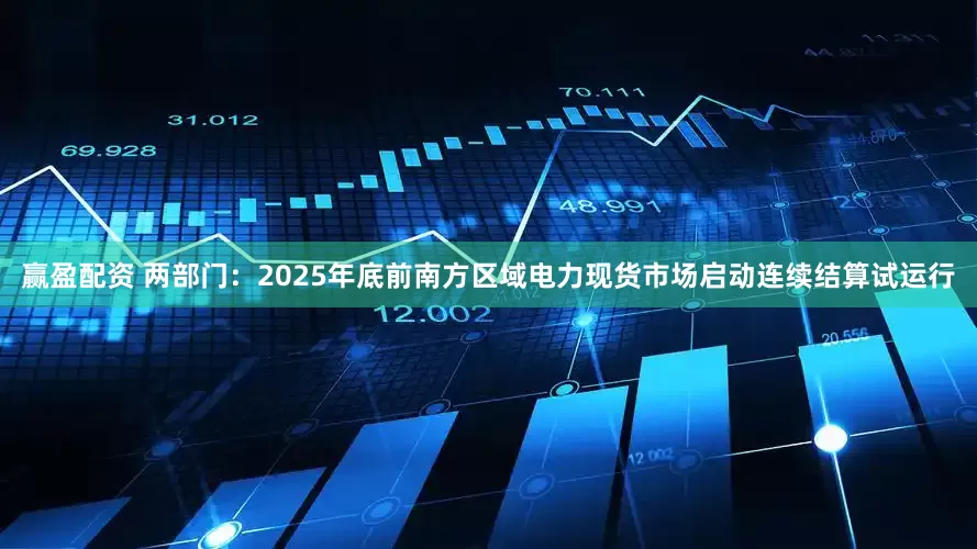 赢盈配资 两部门：2025年底前南方区域电力现货市场启动连续结算试运行