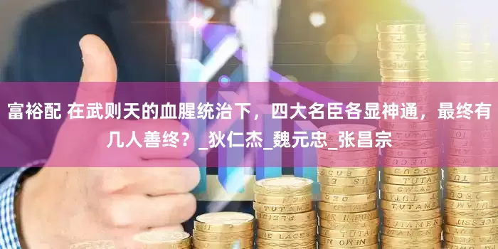 富裕配 在武则天的血腥统治下，四大名臣各显神通，最终有几人善终？_狄仁杰_魏元忠_张昌宗