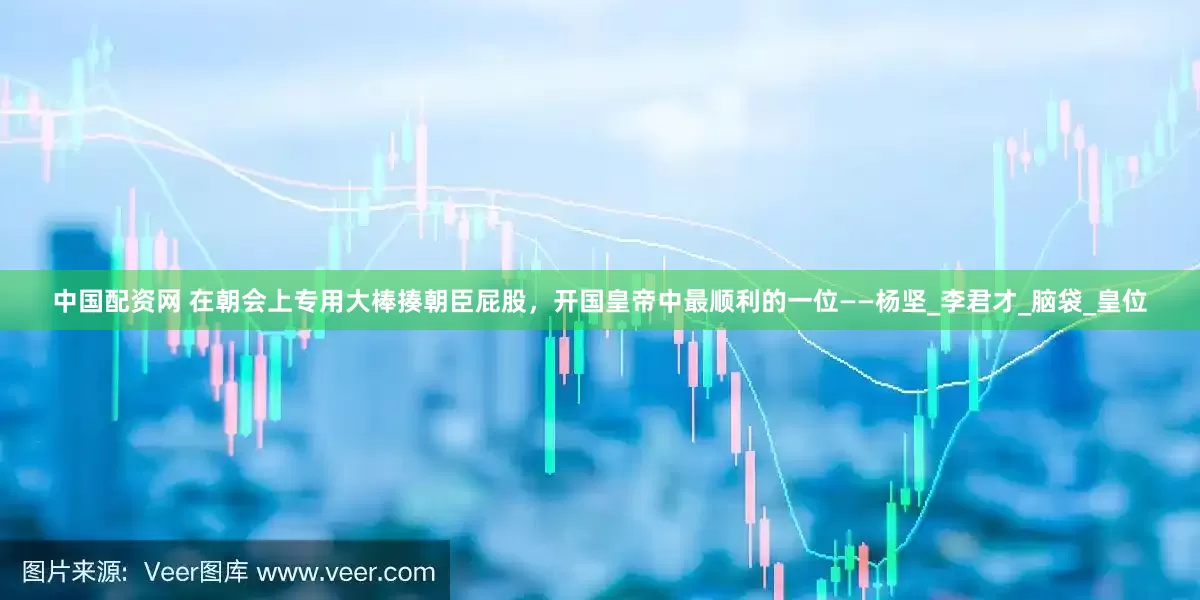 中国配资网 在朝会上专用大棒揍朝臣屁股，开国皇帝中最顺利的一位——杨坚_李君才_脑袋_皇位