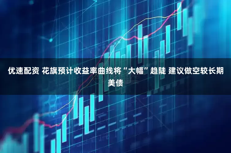 优速配资 花旗预计收益率曲线将“大幅”趋陡 建议做空较长期美债