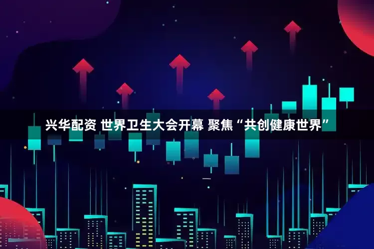 兴华配资 世界卫生大会开幕 聚焦“共创健康世界”