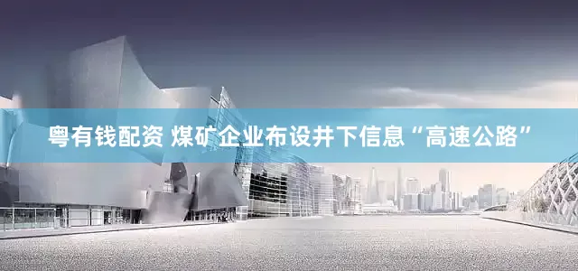 粤有钱配资 煤矿企业布设井下信息“高速公路”