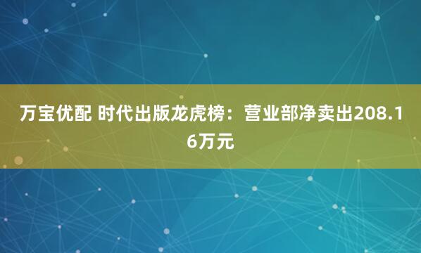 万宝优配 时代出版龙虎榜：营业部净卖出208.16万元