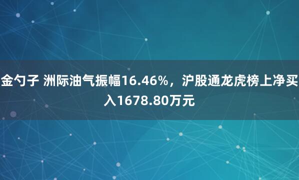 金勺子 洲际油气振幅16.46%，沪股通龙虎榜上净买入1678.80万元