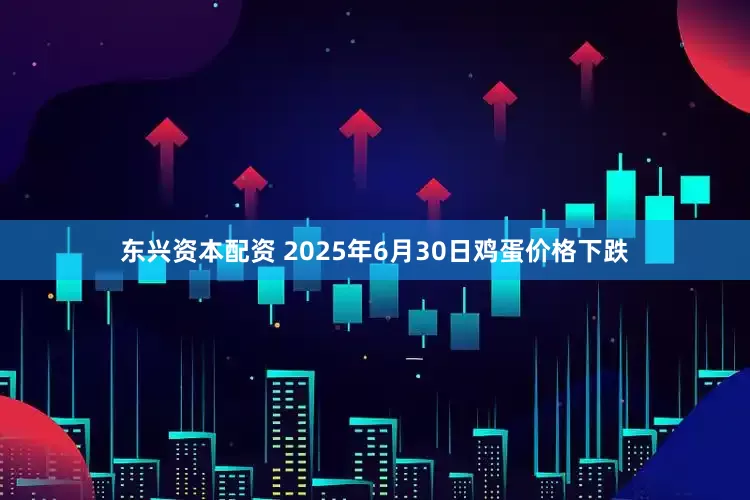 东兴资本配资 2025年6月30日鸡蛋价格下跌