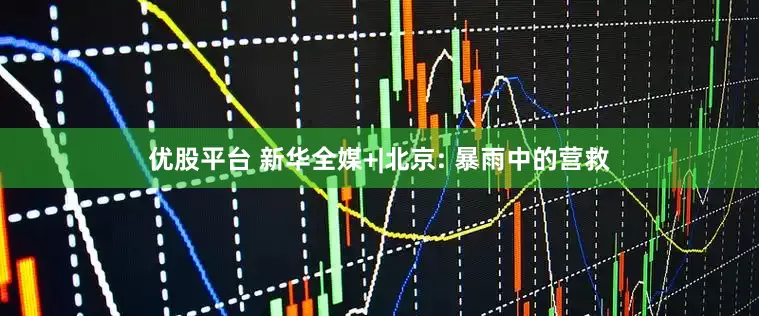 优股平台 新华全媒+|北京: 暴雨中的营救