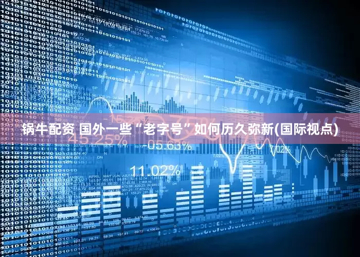 锅牛配资 国外一些“老字号”如何历久弥新(国际视点)