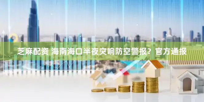 芝麻配资 海南海口半夜突响防空警报？官方通报