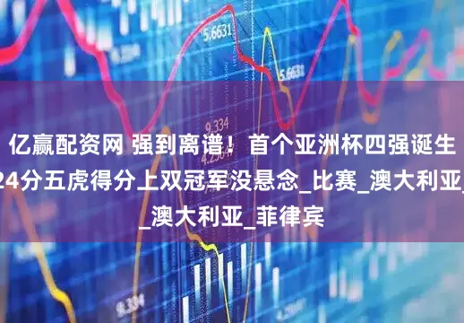 亿赢配资网 强到离谱！首个亚洲杯四强诞生，大胜24分五虎得分上双冠军没悬念_比赛_澳大利亚_菲律宾
