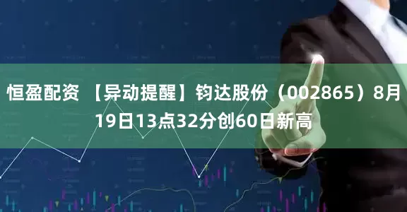恒盈配资 【异动提醒】钧达股份（002865）8月19日13点32分创60日新高