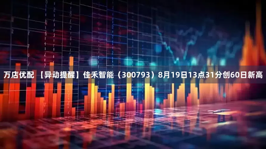万店优配 【异动提醒】佳禾智能（300793）8月19日13点31分创60日新高