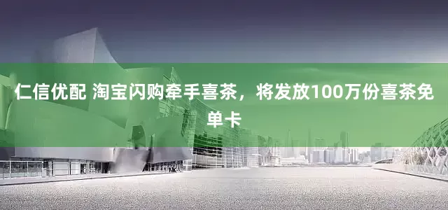仁信优配 淘宝闪购牵手喜茶，将发放100万份喜茶免单卡