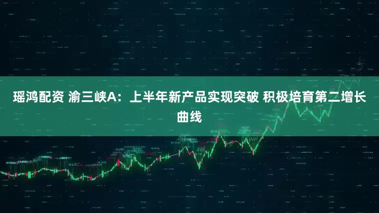 瑶鸿配资 渝三峡A：上半年新产品实现突破 积极培育第二增长曲线