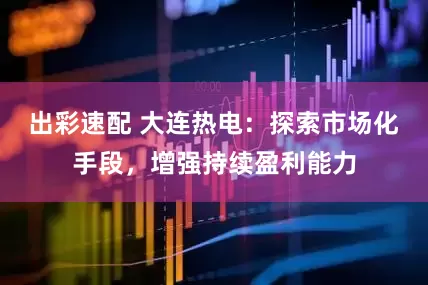 出彩速配 大连热电：探索市场化手段，增强持续盈利能力
