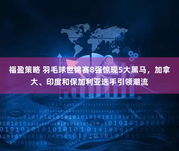 福盈策略 羽毛球世锦赛8强惊现5大黑马，加拿大、印度和保加利亚选手引领潮流