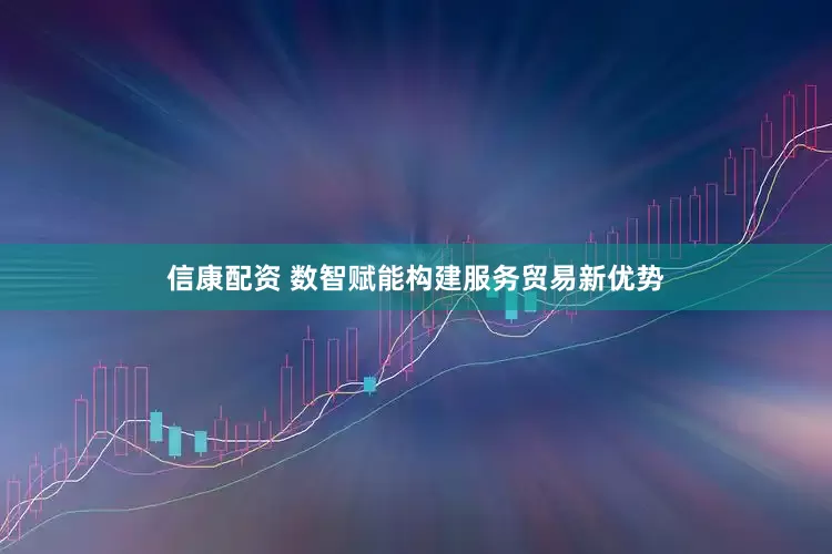 信康配资 数智赋能构建服务贸易新优势