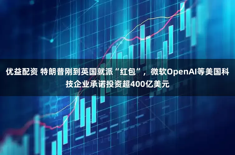 优益配资 特朗普刚到英国就派“红包”，微软OpenAI等美国科技企业承诺投资超400亿美元