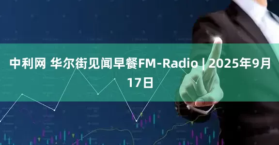 中利网 华尔街见闻早餐FM-Radio | 2025年9月17日