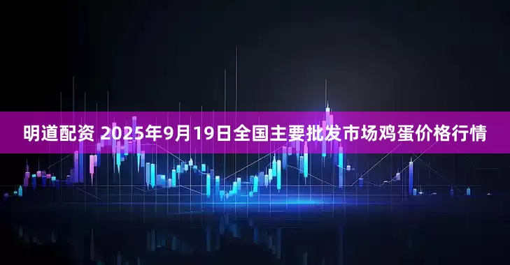 明道配资 2025年9月19日全国主要批发市场鸡蛋价格行情