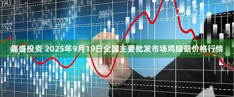 嘉盛投资 2025年9月19日全国主要批发市场鸡腿菇价格行情