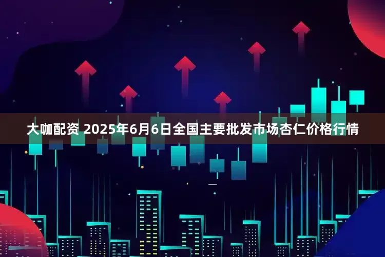 大咖配资 2025年6月6日全国主要批发市场杏仁价格行情
