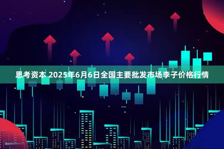 思考资本 2025年6月6日全国主要批发市场李子价格行情
