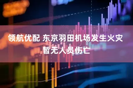 领航优配 东京羽田机场发生火灾 暂无人员伤亡