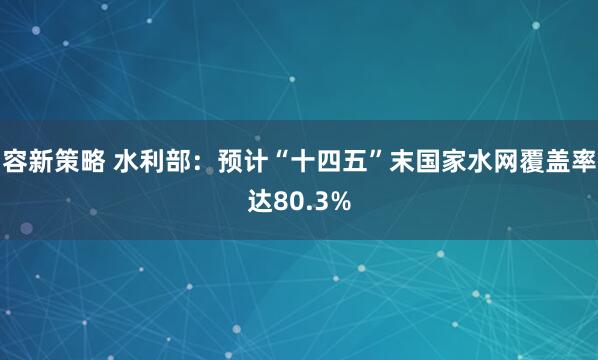 容新策略 水利部：预计“十四五”末国家水网覆盖率达80.3%