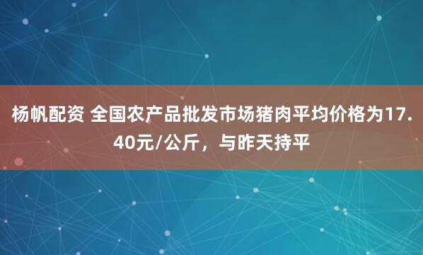 杨帆配资 全国农产品批发市场猪肉平均价格为17.40元/公斤，与昨天持平