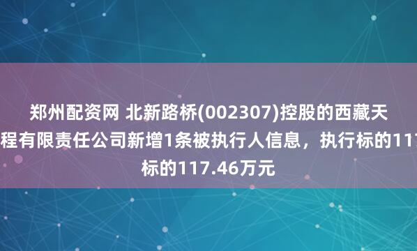 郑州配资网 北新路桥(002307)控股的西藏天昶建设工程有限责任公司新增1条被执行人信息，执行标的117.46万元