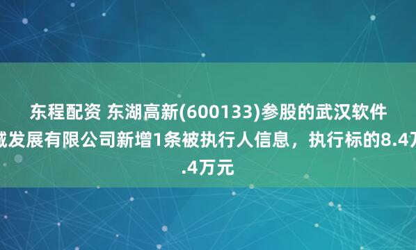东程配资 东湖高新(600133)参股的武汉软件新城发展有限公司新增1条被执行人信息，执行标的8.4万元