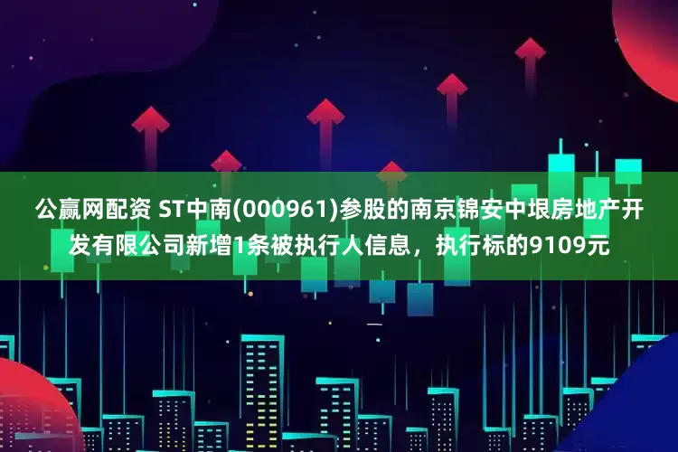 公赢网配资 ST中南(000961)参股的南京锦安中垠房地产开发有限公司新增1条被执行人信息，执行标的9109元