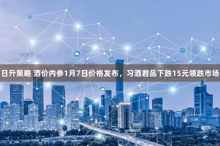 日升策略 酒价内参1月7日价格发布，习酒君品下跌15元领跌市场